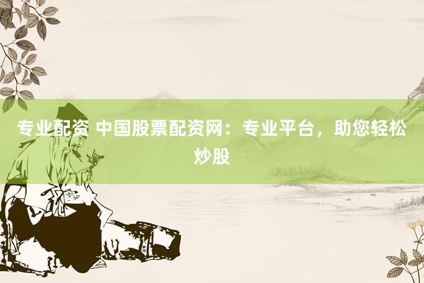 专业配资 中国股票配资网：专业平台，助您轻松炒股