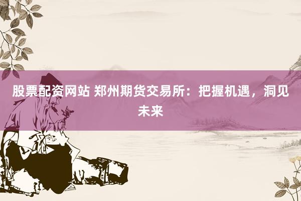 股票配资网站 郑州期货交易所：把握机遇，洞见未来