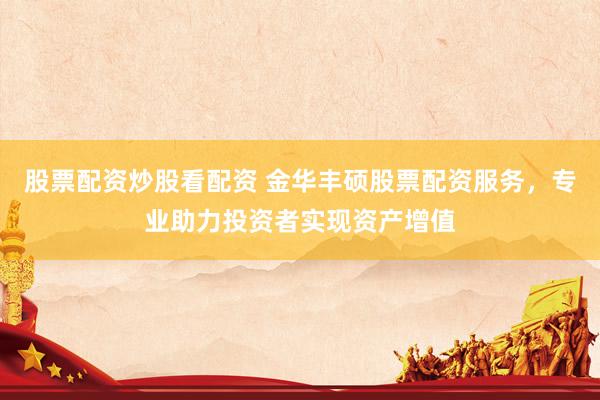 股票配资炒股看配资 金华丰硕股票配资服务，专业助力投资者实现资产增值