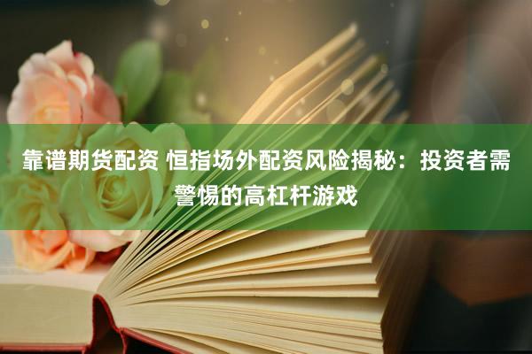 靠谱期货配资 恒指场外配资风险揭秘:投资者需警惕的高杠杆游戏