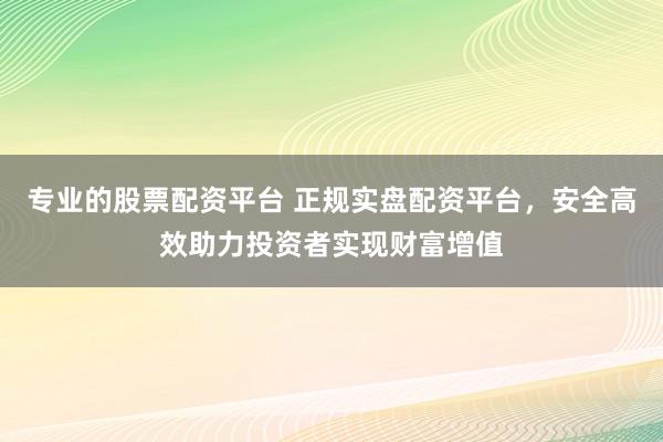 专业的股票配资平台 正规实盘配资平台，安全高效助力投资者实现财富增值
