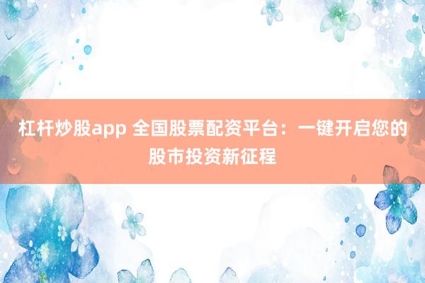 杠杆炒股app 全国股票配资平台：一键开启您的股市投资新征程