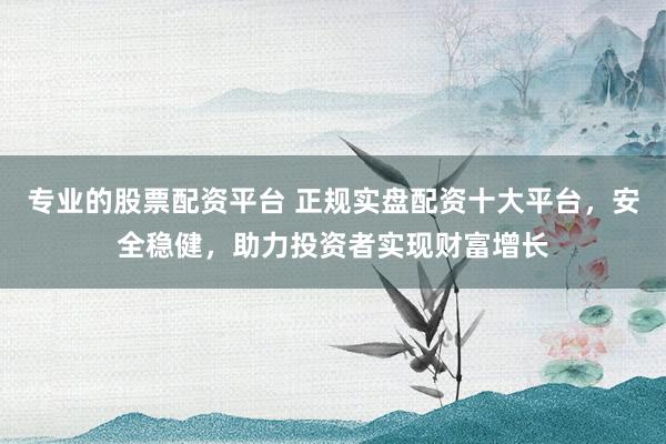 专业的股票配资平台 正规实盘配资十大平台，安全稳健，助力投资者实现财富增长