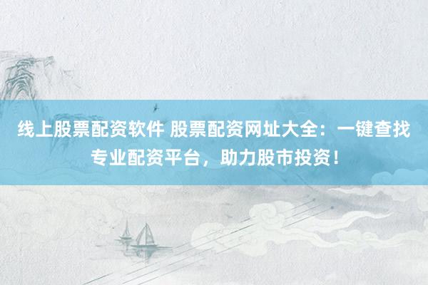 线上股票配资软件 股票配资网址大全:一键查找专业配资平台,助力股市投资!