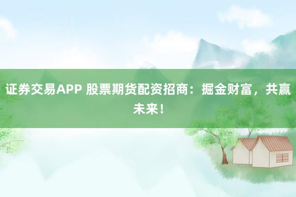 证券交易APP 股票期货配资招商:掘金财富,共赢未来!
