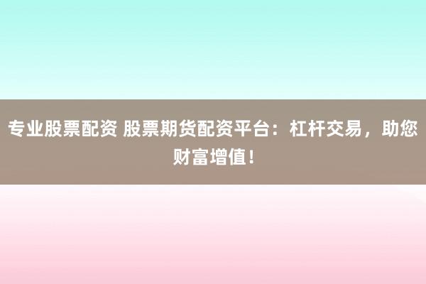 专业股票配资 股票期货配资平台：杠杆交易，助您财富增值！