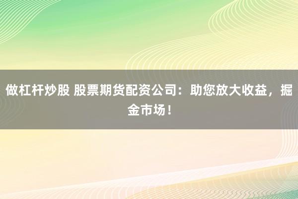 做杠杆炒股 股票期货配资公司：助您放大收益，掘金市场！