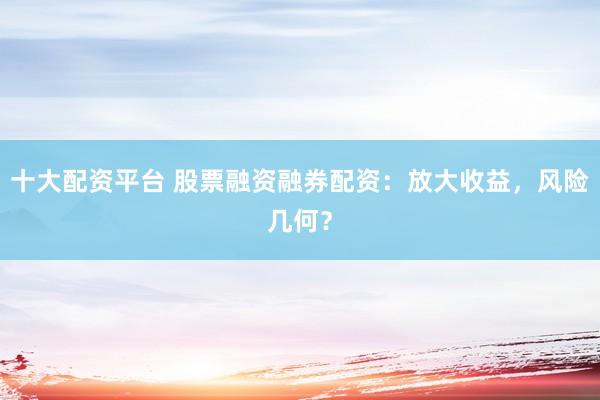 十大配资平台 股票融资融券配资：放大收益，风险几何？