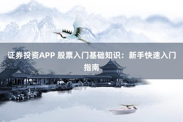 证券投资APP 股票入门基础知识：新手快速入门指南