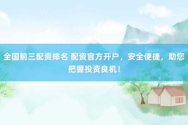 全国前三配资排名 配资官方开户，安全便捷，助您把握投资良机！