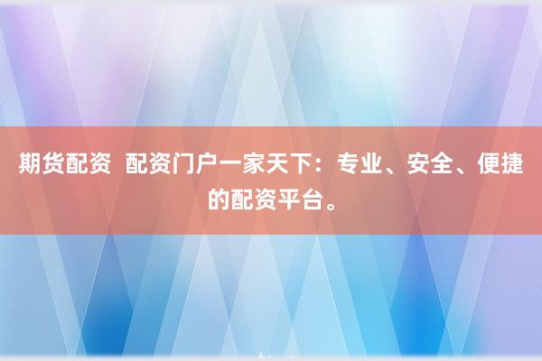 期货配资  配资门户一家天下：专业、安全、便捷的配资平台。