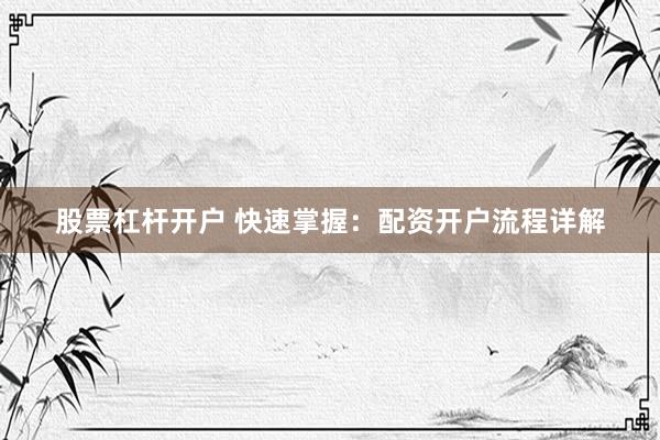 股票杠杆开户 快速掌握：配资开户流程详解