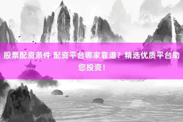 股票配资条件 配资平台哪家靠谱？精选优质平台助您投资！