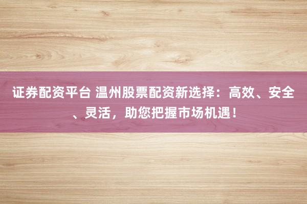 证券配资平台 温州股票配资新选择：高效、安全、灵活，助您把握市场机遇！