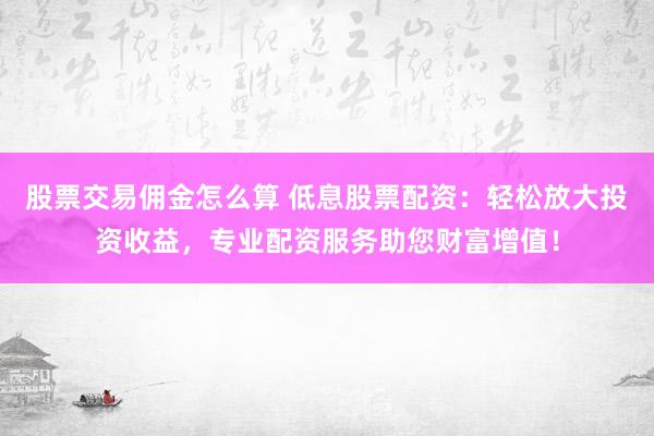 股票交易佣金怎么算 低息股票配资：轻松放大投资收益，专业配资服务助您财富增值！