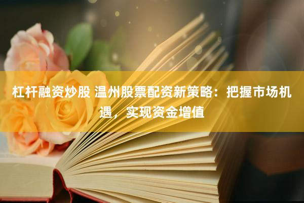 杠杆融资炒股 温州股票配资新策略：把握市场机遇，实现资金增值