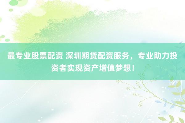 最专业股票配资 深圳期货配资服务，专业助力投资者实现资产增值梦想！