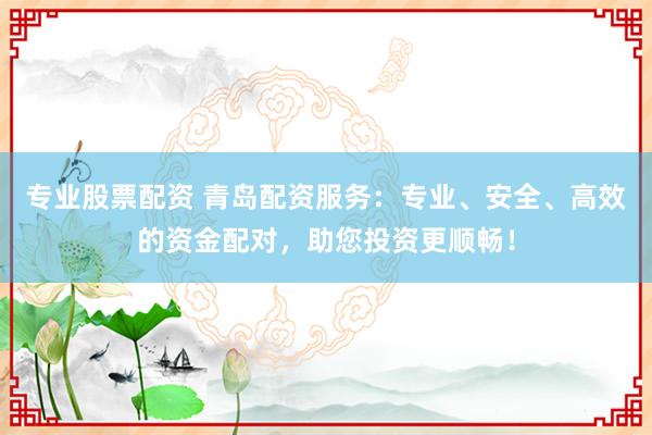 专业股票配资 青岛配资服务：专业、安全、高效的资金配对，助您投资更顺畅！