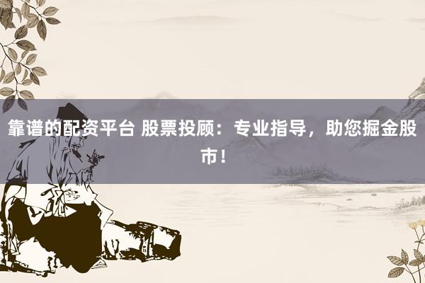 靠谱的配资平台 股票投顾：专业指导，助您掘金股市！