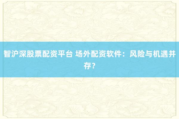 智沪深股票配资平台 场外配资软件：风险与机遇并存？