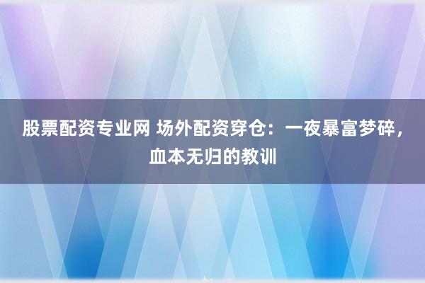 股票配资专业网 场外配资穿仓：一夜暴富梦碎，血本无归的教训