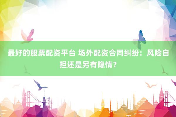 最好的股票配资平台 场外配资合同纠纷：风险自担还是另有隐情？