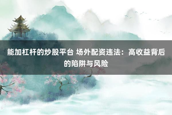 能加杠杆的炒股平台 场外配资违法：高收益背后的陷阱与风险