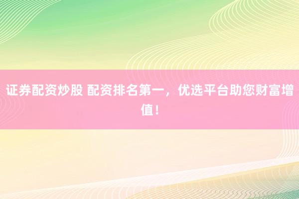 证券配资炒股 配资排名第一，优选平台助您财富增值！