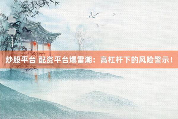 炒股平台 配资平台爆雷潮：高杠杆下的风险警示！