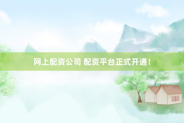 网上配资公司 配资平台正式开通！