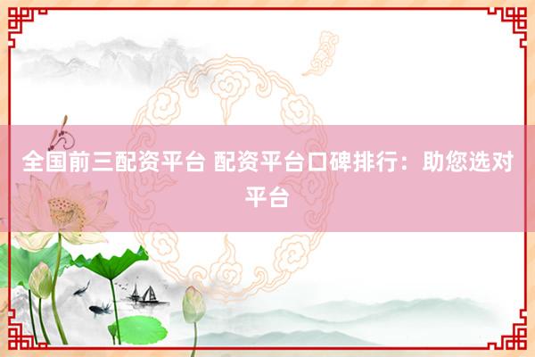全国前三配资平台 配资平台口碑排行：助您选对平台