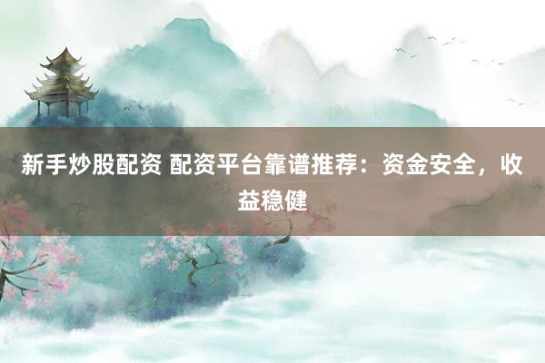 新手炒股配资 配资平台靠谱推荐：资金安全，收益稳健