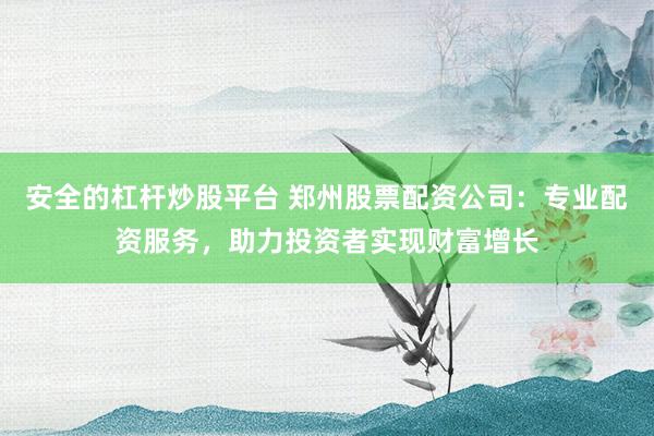 安全的杠杆炒股平台 郑州股票配资公司：专业配资服务，助力投资者实现财富增长