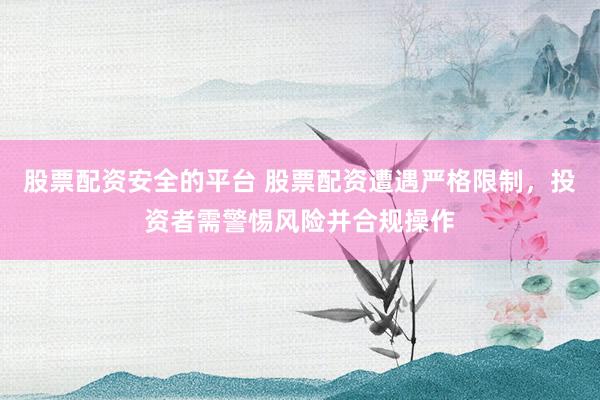 股票配资安全的平台 股票配资遭遇严格限制，投资者需警惕风险并合规操作