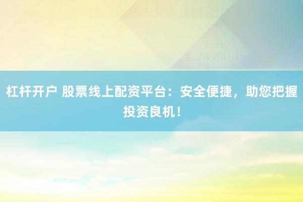 杠杆开户 股票线上配资平台：安全便捷，助您把握投资良机！