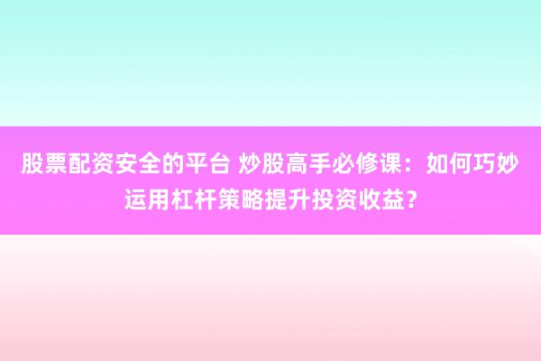 股票配资安全的平台 炒股高手必修课：如何巧妙运用杠杆策略提升投资收益？