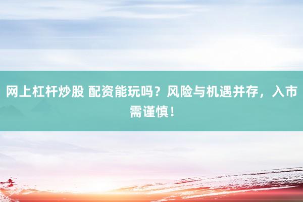 网上杠杆炒股 配资能玩吗？风险与机遇并存，入市需谨慎！