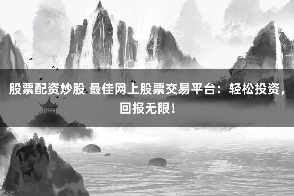股票配资炒股 最佳网上股票交易平台：轻松投资，回报无限！