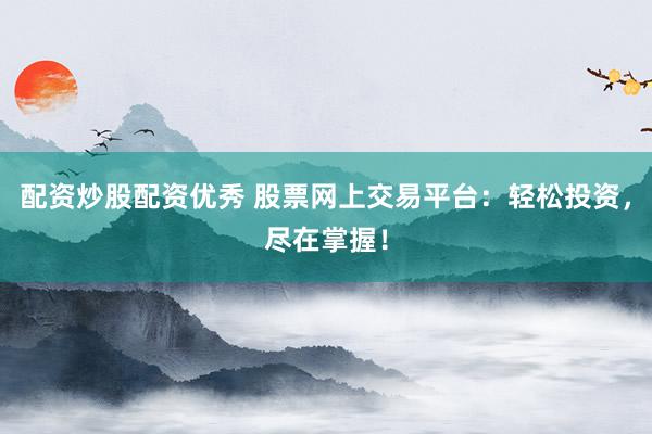 配资炒股配资优秀 股票网上交易平台：轻松投资，尽在掌握！