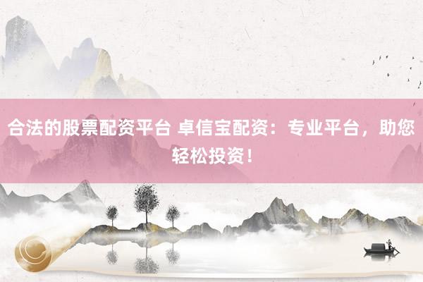 合法的股票配资平台 卓信宝配资：专业平台，助您轻松投资！