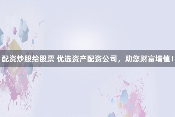 配资炒股给股票 优选资产配资公司，助您财富增值！