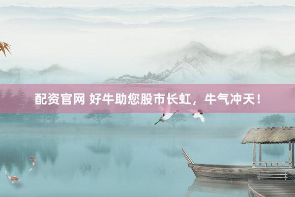配资官网 好牛助您股市长虹，牛气冲天！