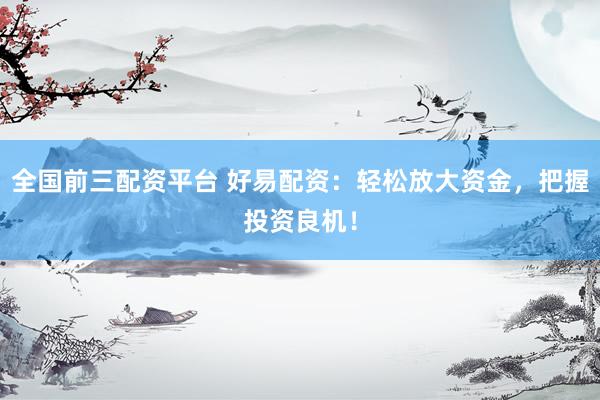 全国前三配资平台 好易配资：轻松放大资金，把握投资良机！