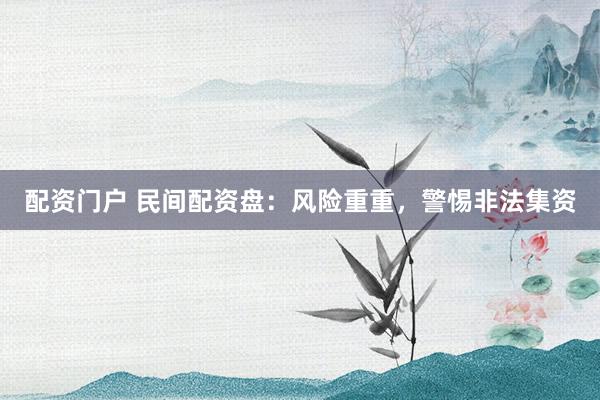 配资门户 民间配资盘：风险重重，警惕非法集资