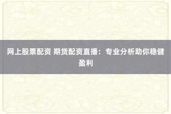 网上股票配资 期货配资直播：专业分析助你稳健盈利