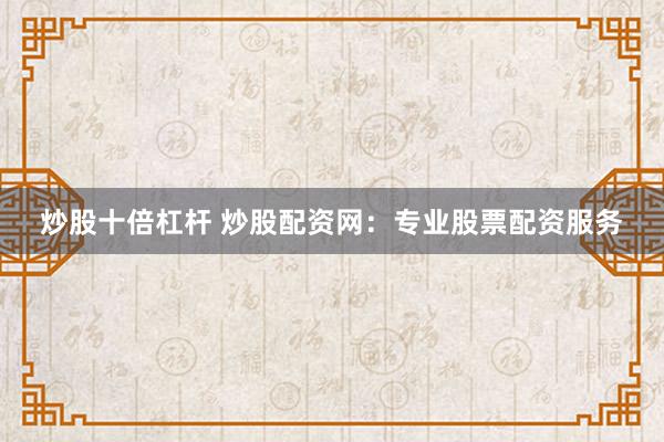炒股十倍杠杆 炒股配资网：专业股票配资服务