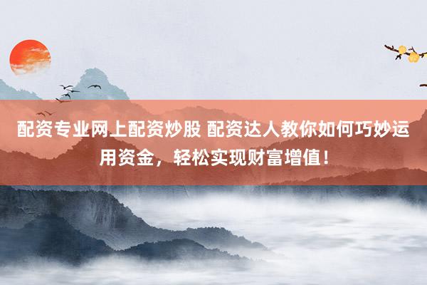 配资专业网上配资炒股 配资达人教你如何巧妙运用资金，轻松实现财富增值！