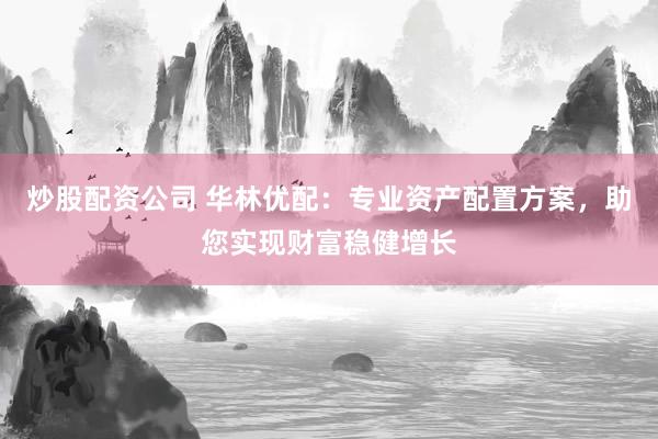 炒股配资公司 华林优配：专业资产配置方案，助您实现财富稳健增长