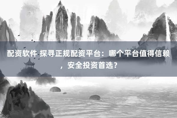 配资软件 探寻正规配资平台：哪个平台值得信赖，安全投资首选？