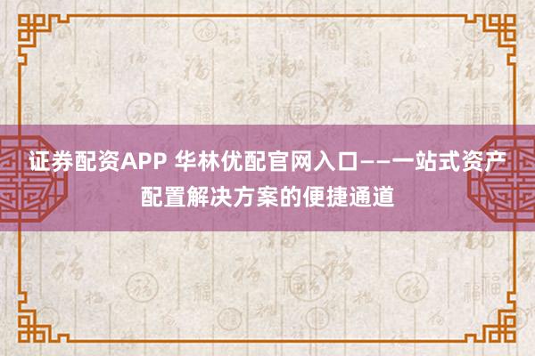 证券配资APP 华林优配官网入口——一站式资产配置解决方案的便捷通道